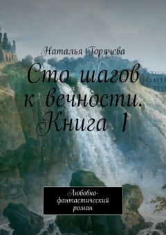 Наталья Горячева - Сто шагов к вечности. Книга 1. Любовно-фантастический роман