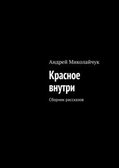 Андрей Миколайчук - Красное внутри. Сборник рассказов