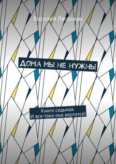 Василий Лягоскин - Дома мы не нужны. Книга седьмая. И все-таки она вертится!