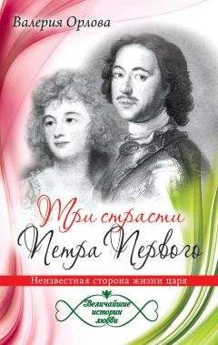 Валерия Орлова - Три страсти Петра Первого. Неизвестная сторона жизни царя