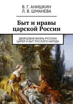 Валерий Анишкин - Быт и нравы царской России. Дворцовая жизнь русских царей и быт русского народа