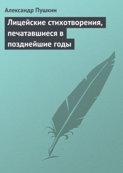 Александр Пушкин - Лицейские стихотворения, печатавшиеся в позднейшие годы