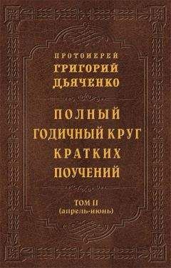 Григорий Дьяченко - Полный годичный круг кратких поучений. Том II (апрель – июнь)