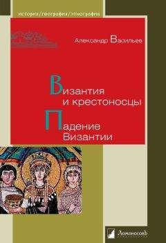 Александр Васильев - Византия и крестоносцы. Падение Византии