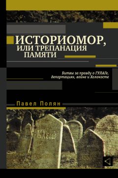 Павел Полян - Историмор, или Трепанация памяти. Битвы за правду о ГУЛАГе, депортациях, войне и Холокосте