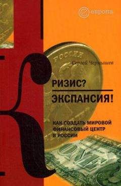 Сергей Чернышев - Кризис? Экспансия! Как создать мировой финансовый центр в России