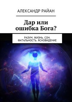 Александр Райан - Дар или ошибка Бога? Разум. Жизнь. Сон. Фатальность. Ясновидение