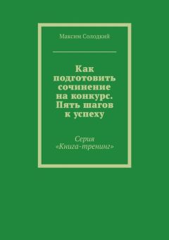 Максим Солодкий - Как подготовить сочинение на конкурс. Пять шагов к успеху