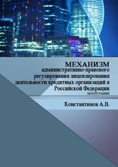 Алексей Константинов - Механизм административно-правового регулирования лицензирования деятельности кредитных организаций в Российской Федерации. Монография