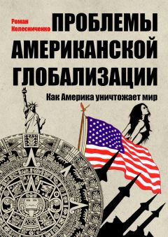 Роман Колесниченко - Проблемы американской глобализации. Как Америка уничтожает мир