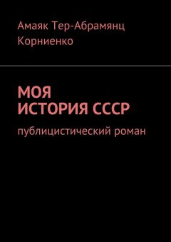 Амаяк Тер-Абрамянц Корниенко - Моя история СССР. Публицистический роман