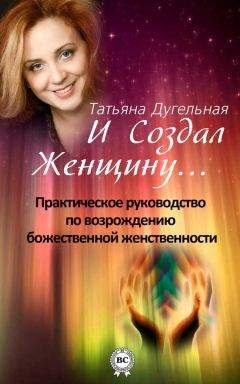 Татьяна Дугельная - И создал Женщину… Практическое руководство по возрождению божественной женственности