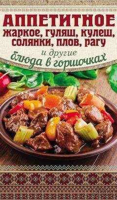 Арина Гагарина - Аппетитное жаркое, гуляш, кулеш, солянки, плов, рагу и другие блюда в горшочках