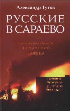 Александр Тутов - Русские в Сараево. Малоизвестные страницы печальной войны