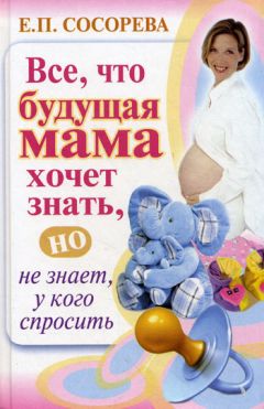 Елена Сосорева - Все, что будущая мама хочет знать, но не знает, у кого спросить