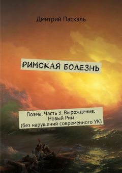 Дмитрий Паскаль - Римская болезнь. Поэма. Часть 3. Вырождение. Новый Рим (без нарушений современного УК)