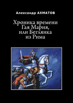 Александр Ахматов - Хроника времени Гая Мария, или Беглянка из Рима. Исторический роман