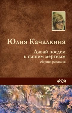 Юлия Качалкина - Давай поедем к нашим мёртвым (сборник)