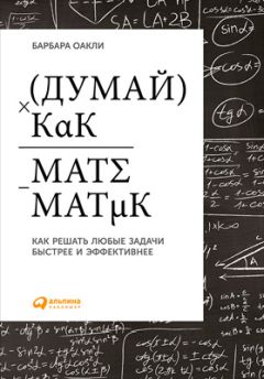 Барбара Оакли - Думай как математик: Как решать любые задачи быстрее и эффективнее