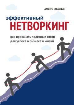 Алексей Бабушкин - Эффективный нетворкинг. Как прокачать полезные связи для успеха в бизнесе и жизни