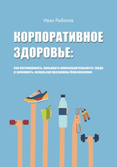 Иван Рыбаков - Корпоративное здоровье: как мотивировать, повышать производительность труда и экономить, используя программы благополучия