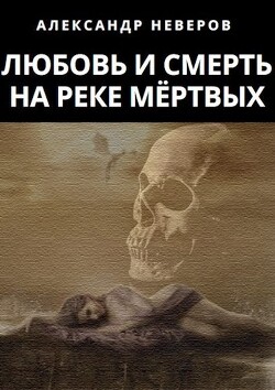 Любовь и Смерть на Реке Мёртвых (СИ) - Неверов Александр Владимирович