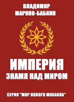 Империя. Знамя над миром (СИ) - Марков-Бабкин Владимир