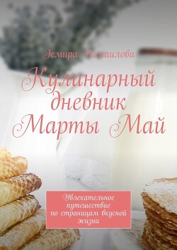 Кулинарный дневник Марты Май. Увлекательное путешествие по страницам вкусной жизни - Исмаилова Эсмира