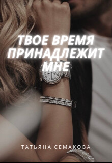 Твое время принадлежит мне (СИ) - Семакова Татьяна