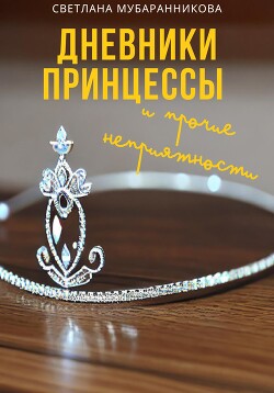 Дневники принцессы и прочие неприятности (СИ) - Мубаранникова Светлана