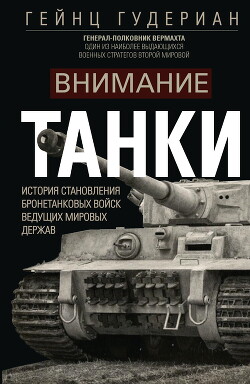 Внимание, танки&#33; История становления бронетанковых войск ведущих мировых держав - Гудериан Гейнц Вильгельм