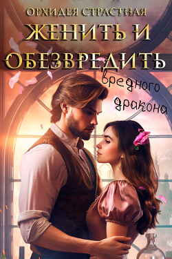 Женить и обезвредить вредного дракона (СИ) - "Орхидея Страстная"