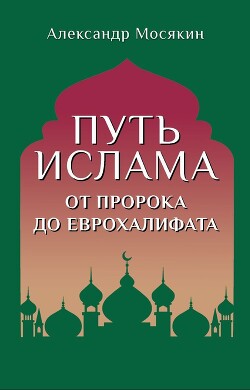 Путь ислама. От Пророка до Еврохалифата - Мосякин Александр Георгиевич