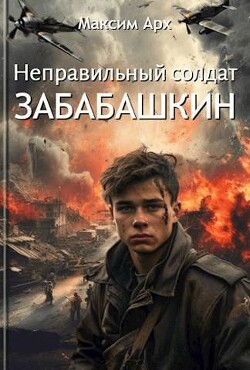 Неправильный солдат Забабашкин (СИ) - Арх Максим