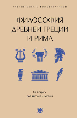 Философия Древней Греции и Рима. От Сократа до Цицерона и Аврелия. С пояснениями и комментариями - Коллектив авторов