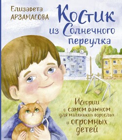 Костик из Солнечного переулка. Истории о самом важном для маленьких взрослых и огромных детей - Арзамасова Елизавета