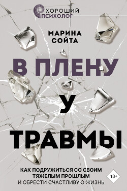 В плену у травмы. Как подружиться со своим тяжелым прошлым и обрести счастливую жизнь - Сойта Марина