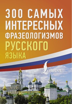 300 самых интересных фразеологизмов русского языка - Коллектив авторов