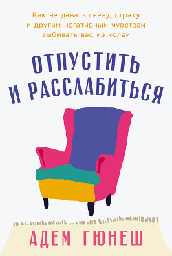 Отпустить и расслабиться: Как не давать гневу, страху и другим негативным чувствам выбивать вас из колеи - Гюнеш Адем