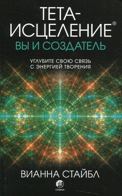 Тета-исцеление: вы и Создатель. Углубите свою связь с энергией творения - Стайбл Вианна