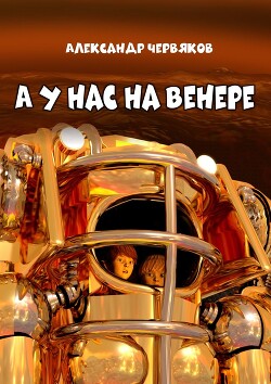 А у нас на Венере. Фантастическая повесть - Червяков Александр