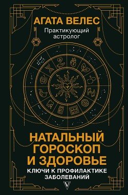 Натальный гороскоп и здоровье. Ключи к профилактике заболеваний - Велес Агата