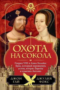 Охота на сокола. Генрих VIII и Анна Болейн: брак, который перевернул устои, потряс Европу и изменил Англию - Гай Джон