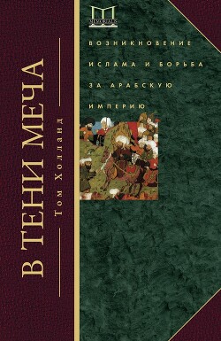 В тени меча. Возникновение ислама и борьба за Арабскую империю - Холланд Том