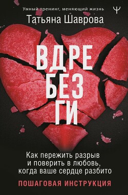 Вдребезги. Как пережить разрыв и поверить в любовь, когда ваше сердце разбито. Пошаговая инструкция - Шаврова Татьяна