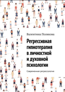 Регрессивная гипнотерапия в личностной и духовной психологии. Современная регрессология - Полякова Валентина