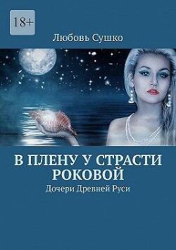 В плену у страсти роковой. Дочери Древней Руси (СИ) - Сушко Любовь