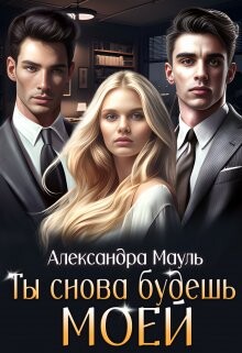 Ты снова будешь моей (СИ) - Мауль Александра