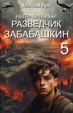 Неправильный разведчик Забабашкин (СИ) - Арх Максим