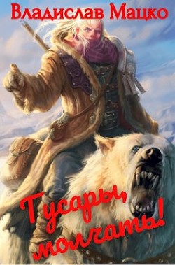 Гусары, молчать!. Тетралогия (СИ) - Мацко Владислав "Разящий"
